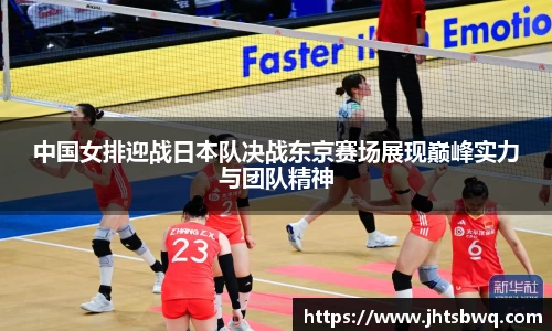 中国女排迎战日本队决战东京赛场展现巅峰实力与团队精神